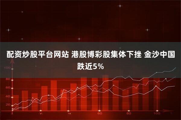 配资炒股平台网站 港股博彩股集体下挫 金沙中国跌近5%