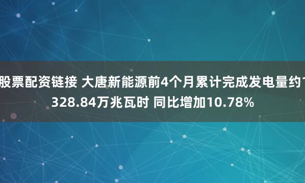 股票配资链接 大唐新能源前4个月累计完成发电量约1328.84万兆瓦时 同比增加10.78%