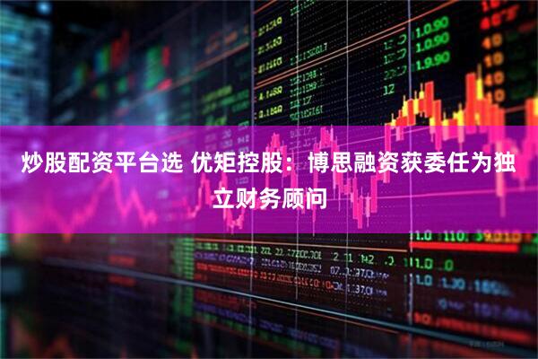 炒股配资平台选 优矩控股：博思融资获委任为独立财务顾问