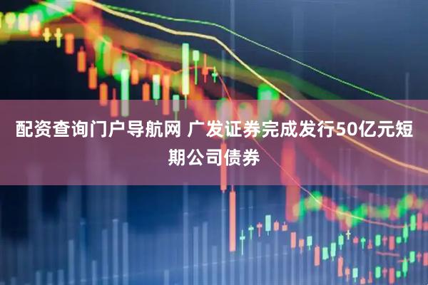 配资查询门户导航网 广发证券完成发行50亿元短期公司债券