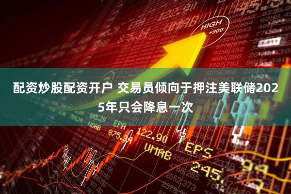 配资炒股配资开户 交易员倾向于押注美联储2025年只会降息一次