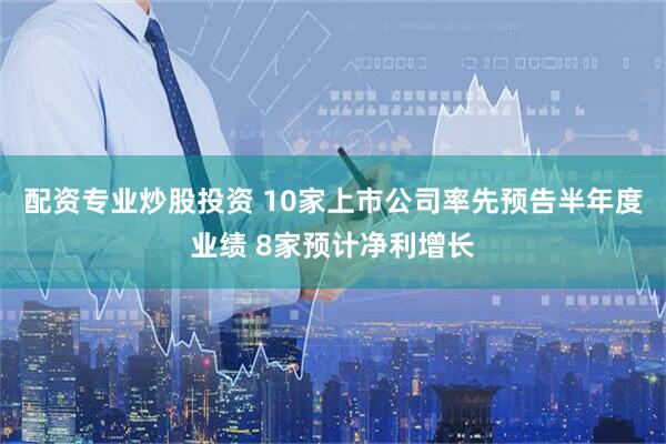 配资专业炒股投资 10家上市公司率先预告半年度业绩 8家预计净利增长