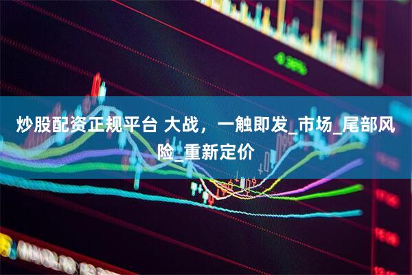 炒股配资正规平台 大战，一触即发_市场_尾部风险_重新定价