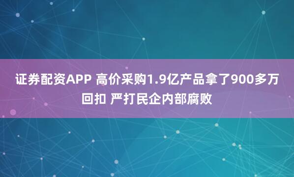 证券配资APP 高价采购1.9亿产品拿了900多万回扣 严打民企内部腐败