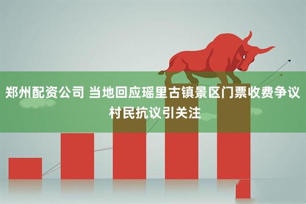 郑州配资公司 当地回应瑶里古镇景区门票收费争议 村民抗议引关注