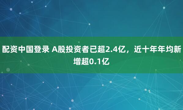 配资中国登录 A股投资者已超2.4亿，近十年年均新增超0.1亿