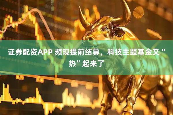 证券配资APP 频现提前结募，科技主题基金又“热”起来了