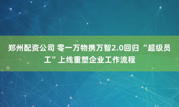 郑州配资公司 零一万物携万智2.0回归 “超级员工”上线重塑企业工作流程