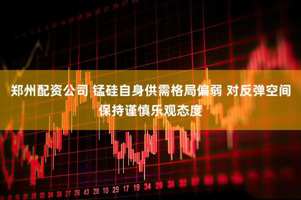 郑州配资公司 锰硅自身供需格局偏弱 对反弹空间保持谨慎乐观态度