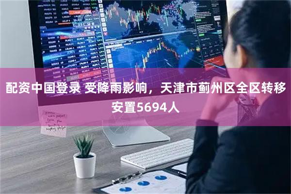 配资中国登录 受降雨影响，天津市蓟州区全区转移安置5694人