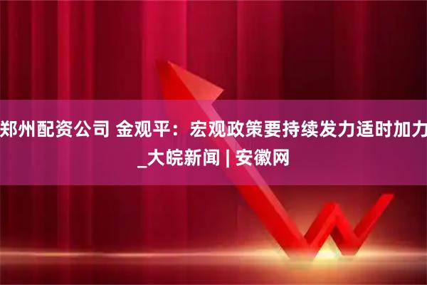 郑州配资公司 金观平：宏观政策要持续发力适时加力_大皖新闻 | 安徽网