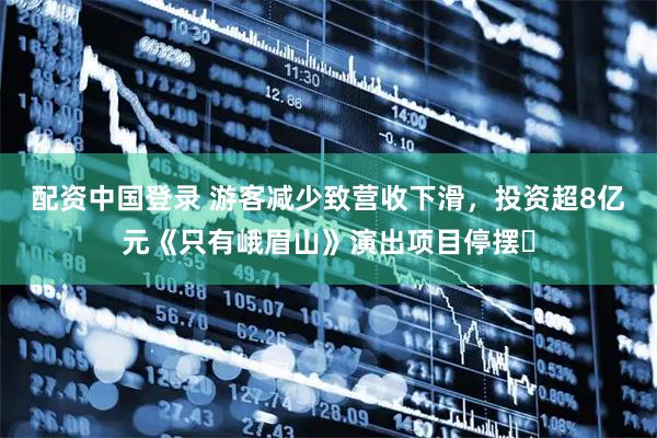 配资中国登录 游客减少致营收下滑，投资超8亿元《只有峨眉山》演出项目停摆​