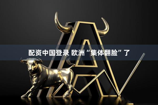 配资中国登录 欧洲“集体翻脸”了