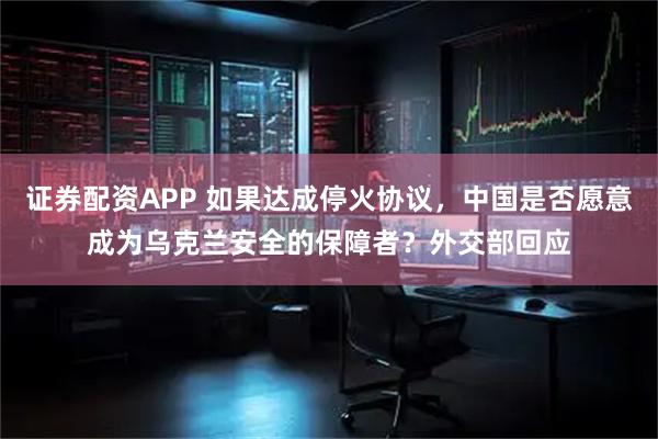 证券配资APP 如果达成停火协议，中国是否愿意成为乌克兰安全的保障者？外交部回应