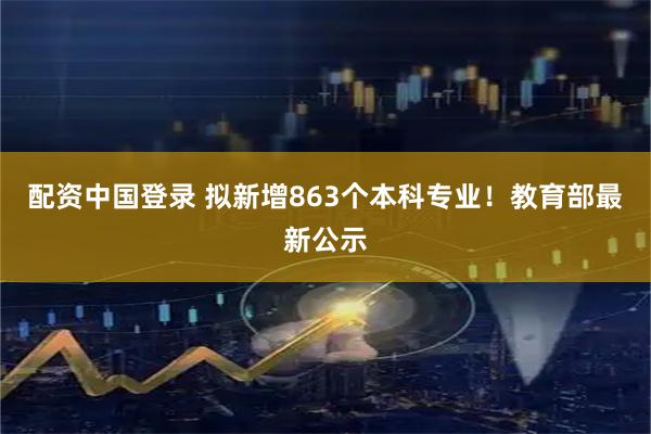 配资中国登录 拟新增863个本科专业！教育部最新公示