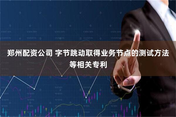 郑州配资公司 字节跳动取得业务节点的测试方法等相关专利