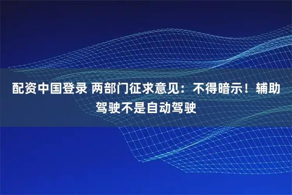 配资中国登录 两部门征求意见：不得暗示！辅助驾驶不是自动驾驶