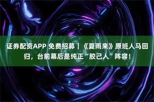 证券配资APP 免费招募｜《夏雨来》原班人马回归，台前幕后是纯正“胶己人”阵容！
