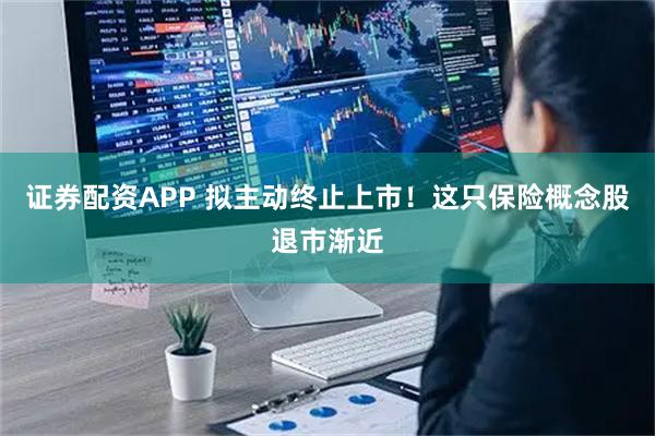 证券配资APP 拟主动终止上市！这只保险概念股退市渐近