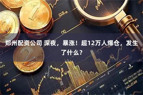 郑州配资公司 深夜，暴涨！超12万人爆仓，发生了什么？