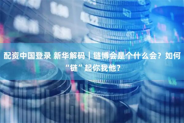 配资中国登录 新华解码｜链博会是个什么会？如何“链”起你我他？