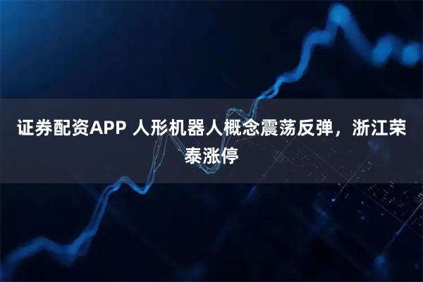 证券配资APP 人形机器人概念震荡反弹，浙江荣泰涨停