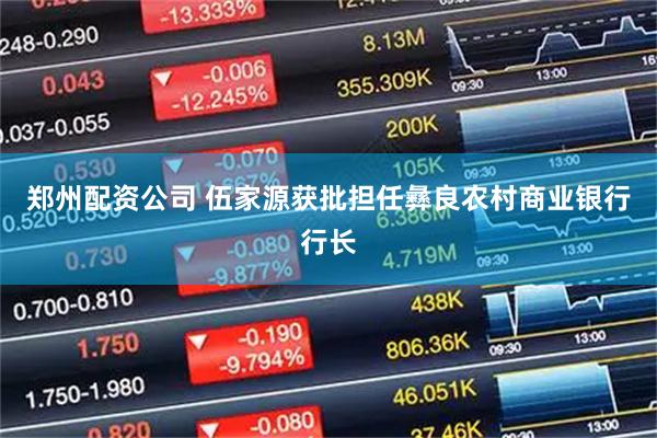郑州配资公司 伍家源获批担任彝良农村商业银行行长
