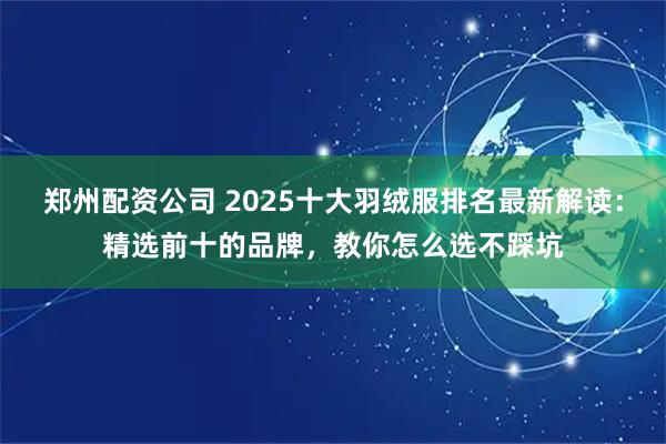 郑州配资公司 2025十大羽绒服排名最新解读：精选前十的品牌，教你怎么选不踩坑