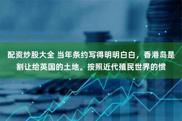 配资炒股大全 当年条约写得明明白白，香港岛是割让给英国的土地。按照近代殖民世界的惯