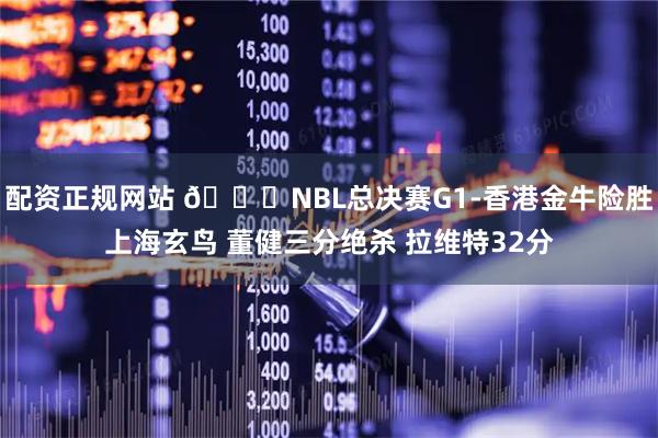 配资正规网站 🏀NBL总决赛G1-香港金牛险胜上海玄鸟 董健三分绝杀 拉维特32分