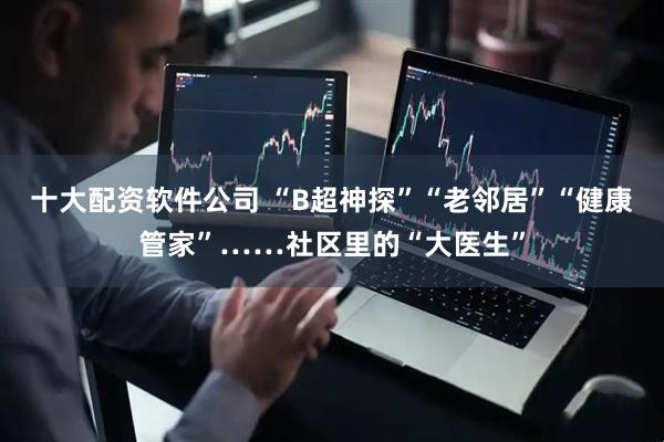 十大配资软件公司 “B超神探”“老邻居”“健康管家”……社区里的“大医生”