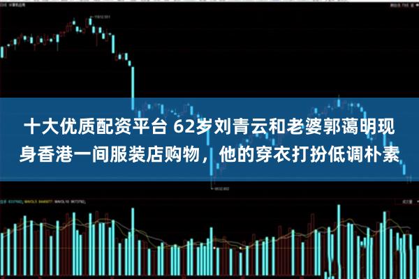 十大优质配资平台 62岁刘青云和老婆郭蔼明现身香港一间服装店购物，他的穿衣打扮低调朴素