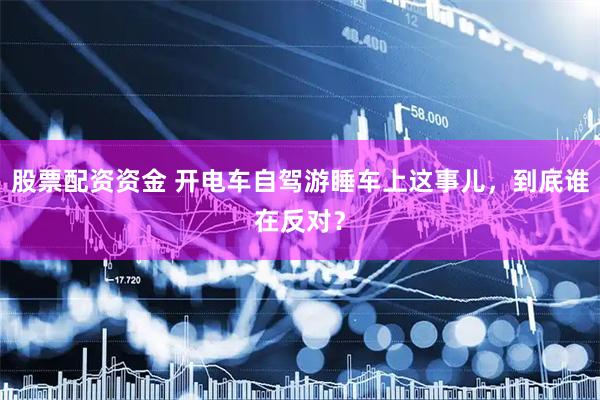 股票配资资金 开电车自驾游睡车上这事儿，到底谁在反对？
