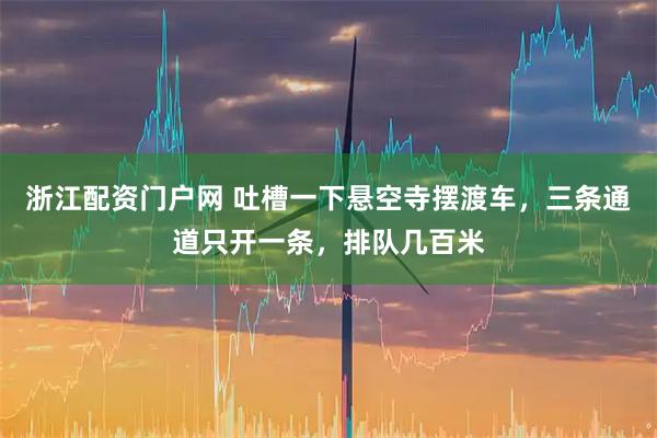 浙江配资门户网 吐槽一下悬空寺摆渡车，三条通道只开一条，排队几百米