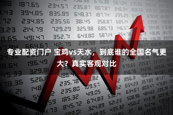 专业配资门户 宝鸡vs天水，到底谁的全国名气更大？真实客观对比