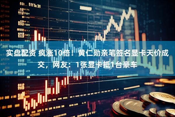 实盘配资 疯涨10倍！黄仁勋亲笔签名显卡天价成交，网友：1张显卡抵1台豪车