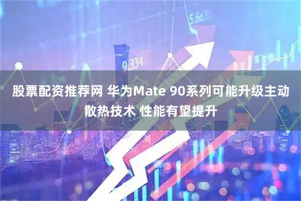 股票配资推荐网 华为Mate 90系列可能升级主动散热技术 性能有望提升