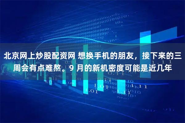 北京网上炒股配资网 想换手机的朋友，接下来的三周会有点难熬。9 月的新机密度可能是近几年
