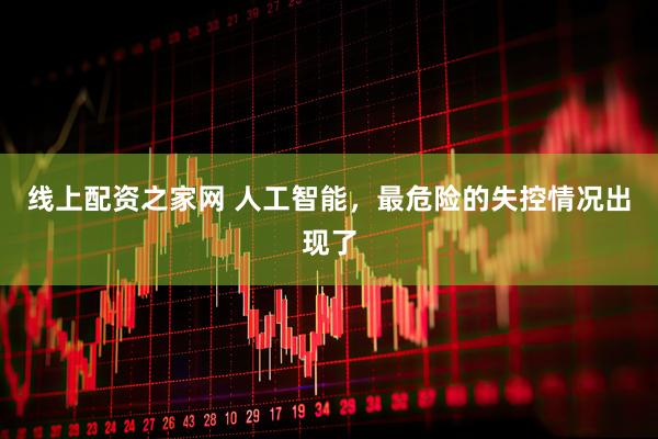 线上配资之家网 人工智能，最危险的失控情况出现了