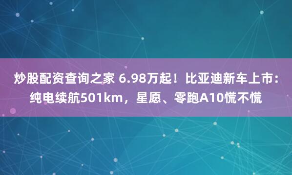 炒股配资查询之家 6.98万起！比亚迪新车上市：纯电续航501km，星愿、零跑A10慌不慌