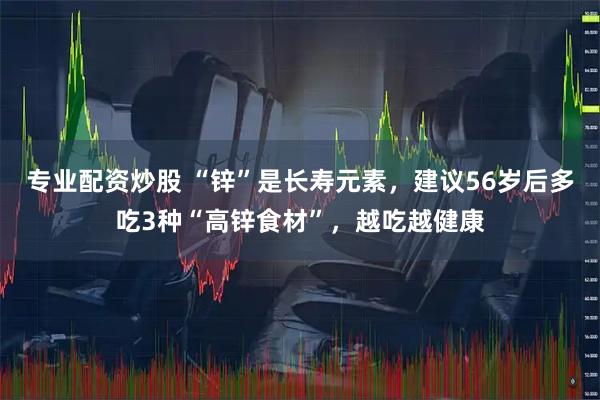 专业配资炒股 “锌”是长寿元素，建议56岁后多吃3种“高锌食材”，越吃越健康