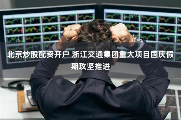 北京炒股配资开户 浙江交通集团重大项目国庆假期攻坚推进