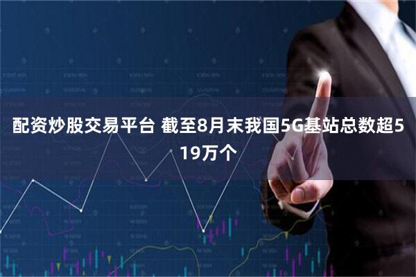 配资炒股交易平台 截至8月末我国5G基站总数超519万个