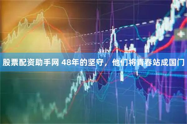 股票配资助手网 48年的坚守，他们将青春站成国门